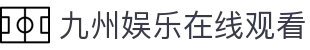 九州娱乐在线观看 - (中国)鄂州九州娱乐在线观看股份有限公司欢迎您
